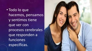 • Todo lo que
hacemos, pensamos
y sentimos tiene
que ver con
procesos cerebrales
que responden a
funciones
específicas.
 