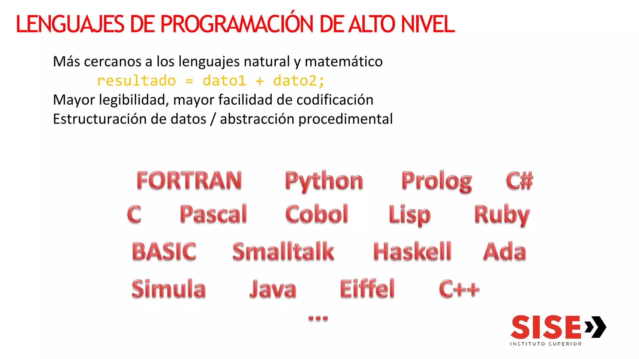 LENGUAJES DE PROGRAMACIÓN DEALTO NIVEL
Más cercanos a los lenguajes natural y matemático
resultado = dato1 + dato2;
Mayor legibilidad, mayor facilidad de codificación
Estructuración de datos / abstracción procedimental
 