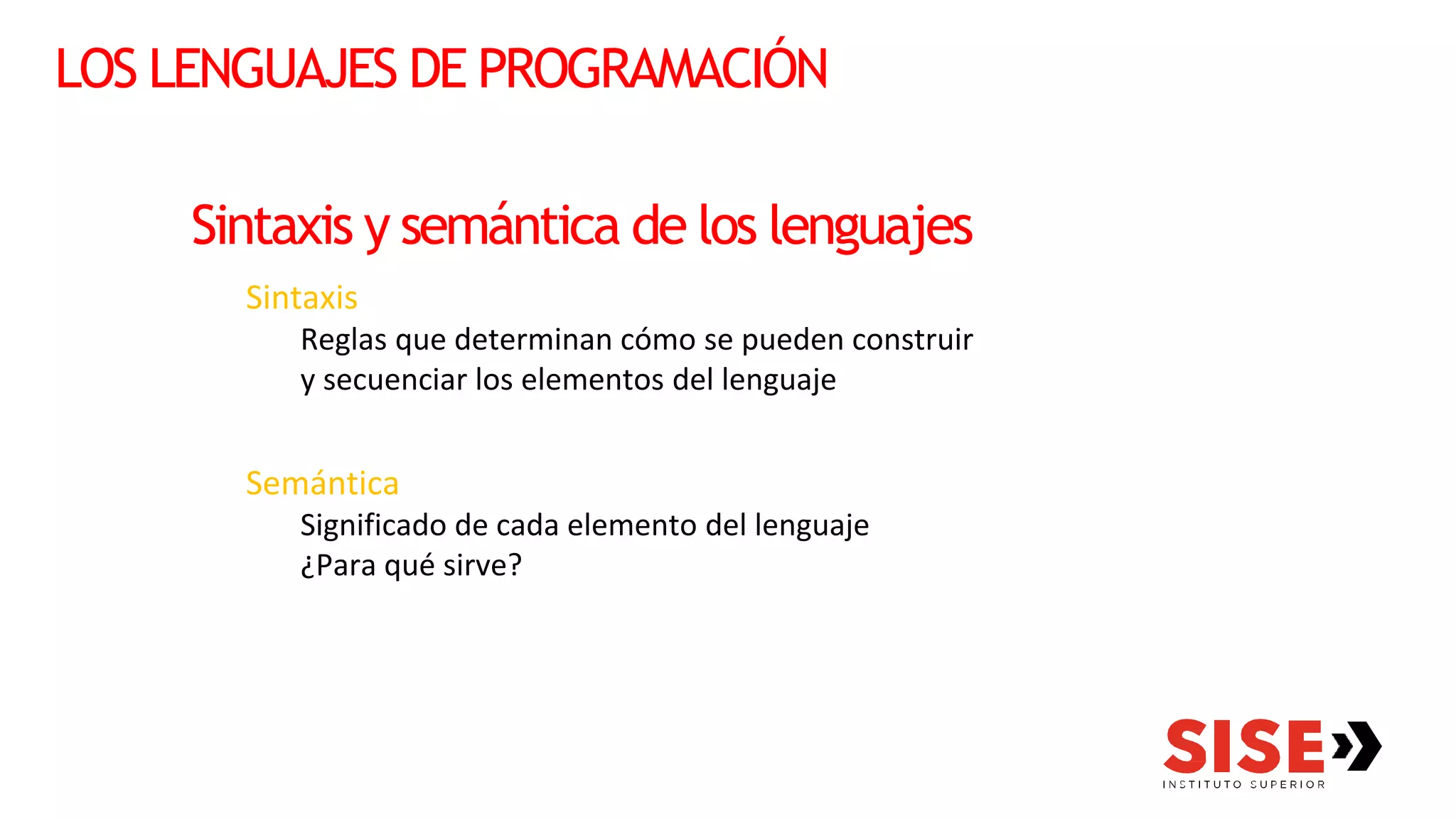LOS LENGUAJES DE PROGRAMACIÓN
Sintaxis y semántica de los lenguajes
Sintaxis
Reglas que determinan cómo se pueden construir
y secuenciar los elementos del lenguaje
Semántica
Significado de cada elemento del lenguaje
¿Para qué sirve?
 
