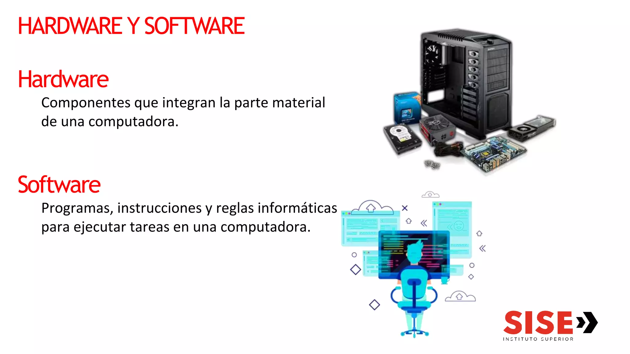 HARDWARE Y SOFTWARE
Hardware
Componentes que integran la parte material
de una computadora.
Software
Programas, instrucciones y reglas informáticas
para ejecutar tareas en una computadora.
 