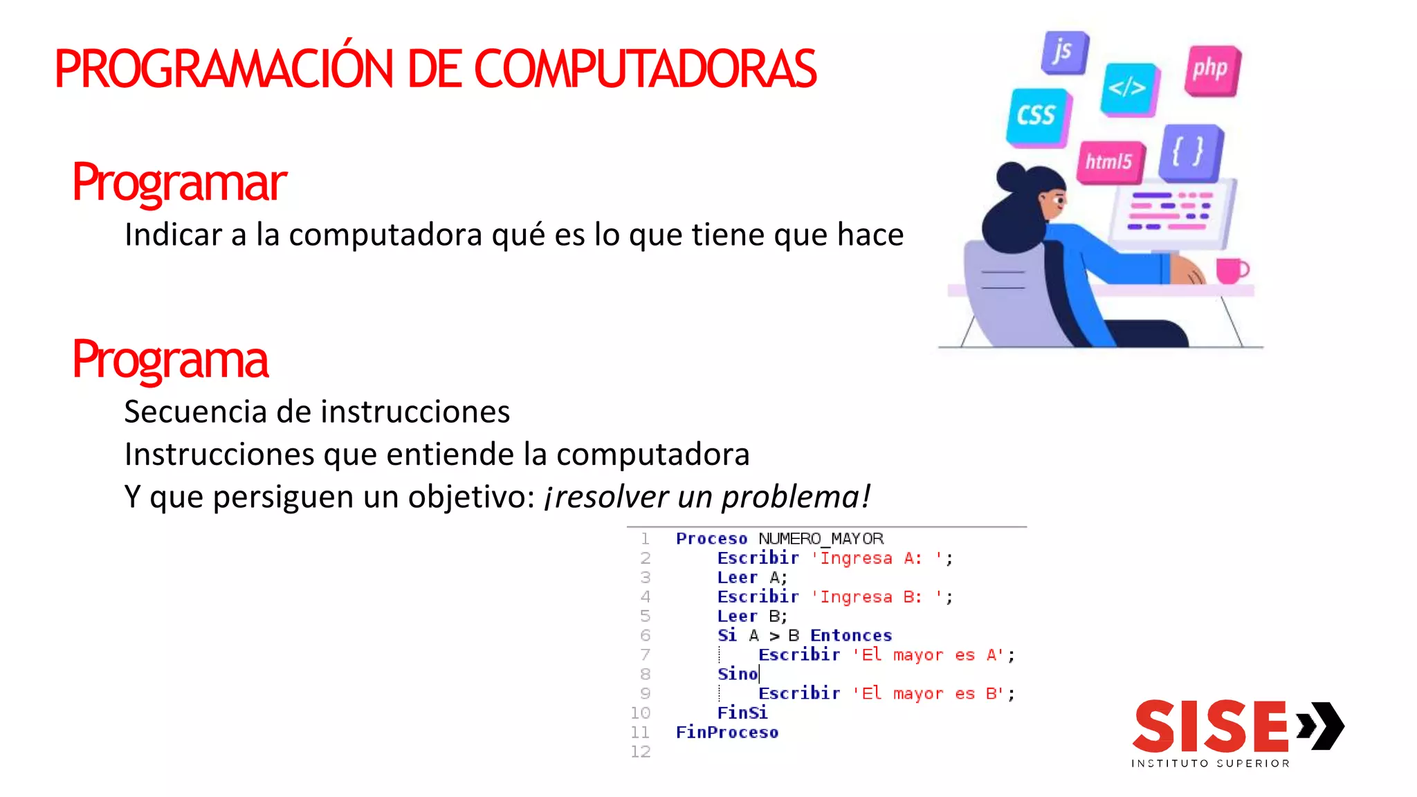 PROGRAMACIÓN DE COMPUTADORAS
Programar
Indicar a la computadora qué es lo que tiene que hacer
Programa
Secuencia de instrucciones
Instrucciones que entiende la computadora
Y que persiguen un objetivo: ¡resolver un problema!
 