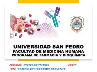 UNIVERSIDAD SAN PEDRO
FACULTAD DE MEDICINA HUMANA
PROGRAMA DE FARMACIA Y BIOQUÍMICA
Asignatura: Inmunología y Virología Ciclo: VI
Tema: Perspectiva general del sistema inmunitario
 