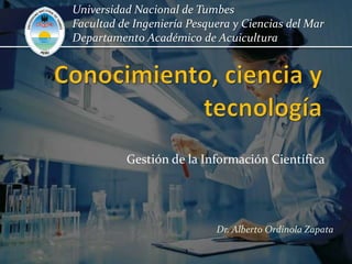 Gestión de la Información Científica
Universidad Nacional de Tumbes
Facultad de Ingeniería Pesquera y Ciencias del Mar
Departamento Académico de Acuicultura
Dr. Alberto Ordinola Zapata
 
