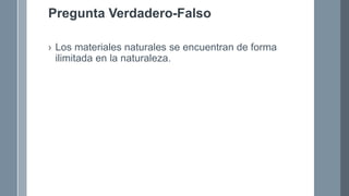 Pregunta Verdadero-Falso
› Los materiales naturales se encuentran de forma
ilimitada en la naturaleza.
 