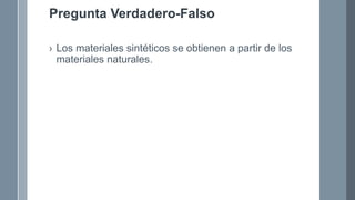 Pregunta Verdadero-Falso
› Los materiales sintéticos se obtienen a partir de los
materiales naturales.
 