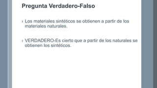 Pregunta Verdadero-Falso
› Los materiales sintéticos se obtienen a partir de los
materiales naturales.
› VERDADERO-Es cierto que a partir de los naturales se
obtienen los sintéticos.
 