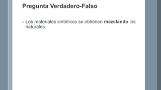 Pregunta Verdadero-Falso
› Los materiales sintéticos se obtienen mezclando los
naturales.
 
