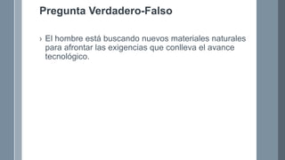Pregunta Verdadero-Falso
› El hombre está buscando nuevos materiales naturales
para afrontar las exigencias que conlleva el avance
tecnológico.
 