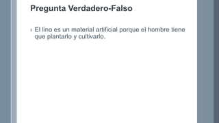 Pregunta Verdadero-Falso
› El lino es un material artificial porque el hombre tiene
que plantarlo y cultivarlo.
 