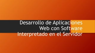 Desarrollo de Aplicaciones
Web con Software
Interpretado en el Servidor
 