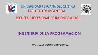 FACULTAD DE INGENIERIA
INGENIERIA DE LA PROGRAMACION
UNIVERSIDAD PERUANA DEL CENTRO
ESCUELA PROFESIONAL DE INGENIERIA CIVIL
MSc. Hugo F. CAÑARI MARTICORENA
 