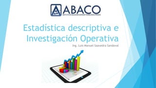 Estadística descriptiva e
Investigación Operativa
Ing. Luis Manuel Saavedra Sandoval
 