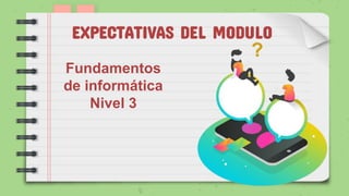 EXPECTATIVAS DEL MODULO
Fundamentos
de informática
Nivel 3
 