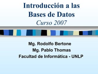 Introducción a las
Bases de Datos
Curso 2007
Mg. Rodolfo Bertone
Mg. Pablo Thomas
Facultad de Informática - UNLP
 