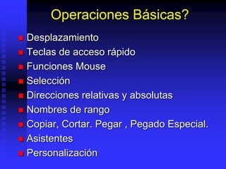 Operaciones Básicas?
 Desplazamiento
 Teclas de acceso rápido
 Funciones Mouse
 Selección
 Direcciones relativas y absolutas
 Nombres de rango
 Copiar, Cortar. Pegar , Pegado Especial.
 Asistentes
 Personalización
 