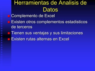 Herramientas de Analisis de
Datos
 Complemento de Excel
 Existen otros complementos estadisticos
de terceros
 Tienen sus ventajas y sus limitaciones
 Existen rutas alternas en Excel
 