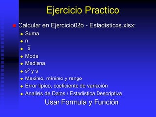 Ejercicio Practico
 Calcular en Ejercicio02b - Estadisticos.xlsx:
 Suma
 n
 `x
 Moda
 Mediana
 s2 y s
 Maximo, mínimo y rango
 Error típico, coeficiente de variación
 Analisis de Datos / Estadistica Descriptiva
Usar Formula y Función
 