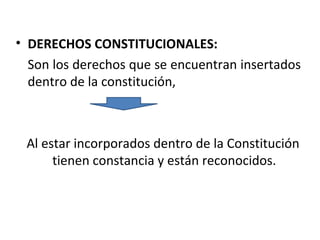 • DERECHOS CONSTITUCIONALES:
  Son los derechos que se encuentran insertados
  dentro de la constitución,



 Al estar incorporados dentro de la Constitución
      tienen constancia y están reconocidos.
 