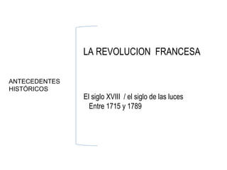 LA REVOLUCION FRANCESA

ANTECEDENTES
HISTÓRICOS
               El siglo XVIII / el siglo de las luces
                 Entre 1715 y 1789
 