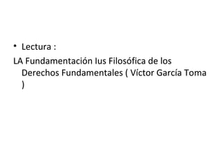 • Lectura :
LA Fundamentación Ius Filosófica de los
  Derechos Fundamentales ( Víctor García Toma
  )
 