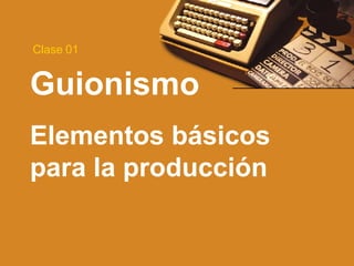 Guionismo Elementos básicos para la producción Clase 01 