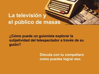 La televisión y  el público de masas ¿Cómo puede un guionista explorar la subjetividad del telespectador a través de su guión? Discuta con tu compañero como puedes lograr eso. 