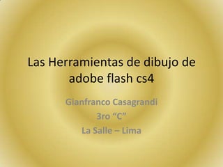 Las Herramientas de dibujo de
       adobe flash cs4
      Gianfranco Casagrandi
             3ro “C”
         La Salle – Lima
 