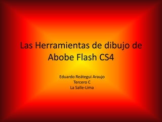 Las Herramientas de dibujo de
       Abobe Flash CS4
         Eduardo Reátegui Araujo
                Tercero C
              La Salle-Lima
 