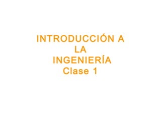 INTRODUCCIÓN A
LA
INGENIERÍA
Clase 1
 