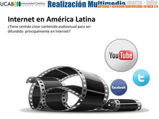 Internet en América Latina
¿Tiene sentido crear contenido audiovisual para ser
difundido principalmente en Internet?
 
