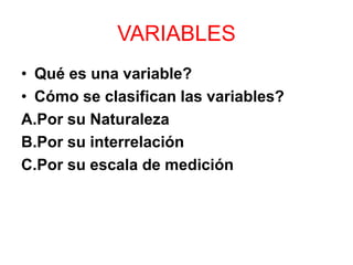 VARIABLES
• Qué es una variable?
• Cómo se clasifican las variables?
A.Por su Naturaleza
B.Por su interrelación
C.Por su escala de medición
 