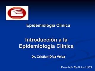 Epidemiología Clínica


  Introducción a la
Epidemiología Clínica
    Dr. Cristian Díaz Vélez


                        Escuela de Medicina-USAT
 