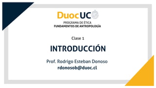 INTRODUCCIÓN
Clase 1
PROGRAMA DE ÉTICA
FUNDAMENTOS DE ANTROPOLOGÍA
rdonosob@duoc.cl
Prof. Rodrigo Esteban Donoso
 
