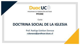 DOCTRINA SOCIAL DE LA IGLESIA
Curso
PROGRAMA DE FORMACIÓN CRISTIANA
PFC040
r.donoso@profesor.duoc.cl
Prof. Rodrigo Esteban Donoso
 