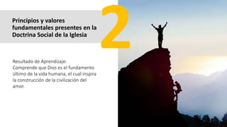 Principios y valores
fundamentales presentes en la
Doctrina Social de la Iglesia
Resultado de Aprendizaje:
Comprende que Dios es el fundamento
último de la vida humana, el cual inspira
la construcción de la civilización del
amor.
 
