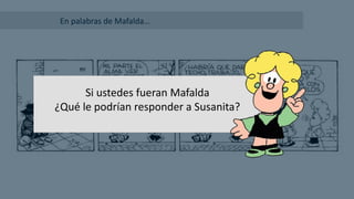 En palabras de Mafalda…
Si ustedes fueran Mafalda
¿Qué le podrían responder a Susanita?
 