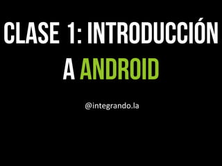 CLASE 1: Introducción
a android
@integrando.la	
  
 
