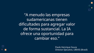 “A menudo las empresas
sudamericanas tienen
dificultades para agregar valor
de forma sustancial. La IA
ofrece una oportunidad para
cambiar eso.”
Paulo Henrique Souza
Director Ejecutivo, UBIVIS (Brasil)
 