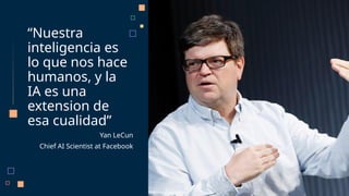 “Nuestra
inteligencia es
lo que nos hace
humanos, y la
IA es una
extension de
esa cualidad”
Yan LeCun
Chief AI Scientist at Facebook
 