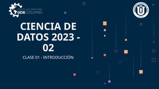 CIENCIA DE
DATOS 2023 -
02
CLASE 01 - INTRODUCCIÓN
 