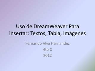Uso de DreamWeaver Para
insertar: Textos, Tabla, Imágenes
      Fernando Alva Hernandez
               4to C
               2012
 