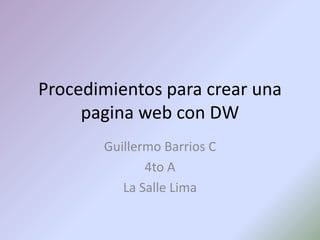 Procedimientos para crear una
     pagina web con DW
       Guillermo Barrios C
              4to A
          La Salle Lima
 