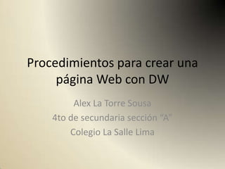 Procedimientos para crear una
     página Web con DW
         Alex La Torre Sousa
    4to de secundaria sección “A”
        Colegio La Salle Lima
 