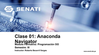 www.senati.edu.pe
Clase 01: Anaconda
Navigator
Modulo Formativo: Programación OO
Semestre: III
Instructor: Roberto Becerril Vargas
 