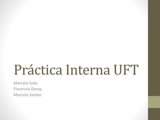 Práctica Interna UFT
Marcela Soto
Florencia Doray
Marcelo Santos
 