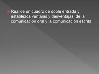  Realice un cuadro de doble entrada y
establezca ventajas y desventajas de la
comunicación oral y la comunicación escrita.
 