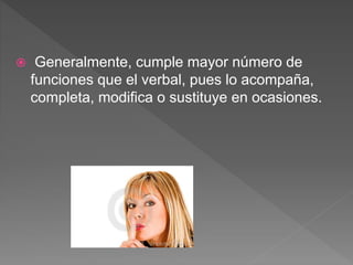  Generalmente, cumple mayor número de
funciones que el verbal, pues lo acompaña,
completa, modifica o sustituye en ocasiones.
 