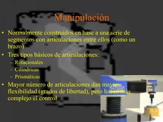Manipulación
• Normalmente construidos en base a una serie de
segmentos con articulaciones entre ellos (como un
brazo)
• T...