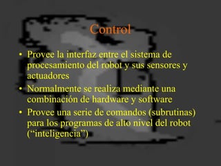 Control
• Provee la interfaz entre el sistema de
procesamiento del robot y sus sensores y
actuadores
• Normalmente se real...