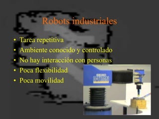 Robots industriales
• Tarea repetitiva
• Ambiente conocido y controlado
• No hay interacción con personas
• Poca flexibili...